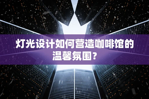 灯光设计如何营造咖啡馆的温馨氛围？