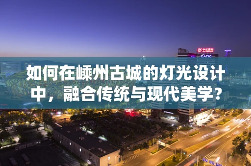 如何在嵊州古城的灯光设计中，融合传统与现代美学？