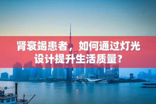 肾衰竭患者，如何通过灯光设计提升生活质量？