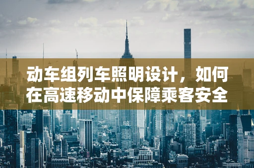 动车组列车照明设计，如何在高速移动中保障乘客安全与舒适？