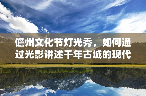儋州文化节灯光秀，如何通过光影讲述千年古城的现代故事？