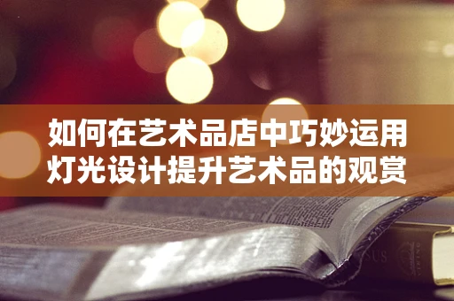 如何在艺术品店中巧妙运用灯光设计提升艺术品的观赏体验？