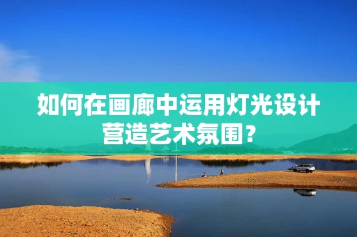 如何在画廊中运用灯光设计营造艺术氛围？