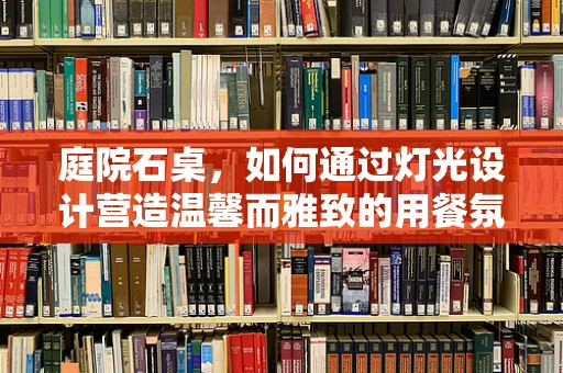 庭院石桌，如何通过灯光设计营造温馨而雅致的用餐氛围？