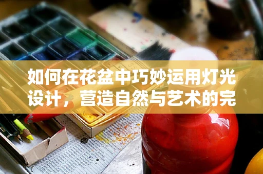 如何在花盆中巧妙运用灯光设计，营造自然与艺术的完美融合？