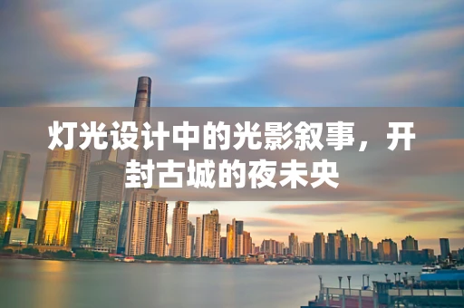 灯光设计中的光影叙事，开封古城的夜未央