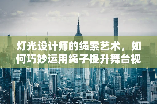 灯光设计师的绳索艺术，如何巧妙运用绳子提升舞台视觉效果？