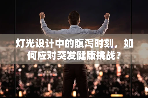 灯光设计中的腹泻时刻，如何应对突发健康挑战？