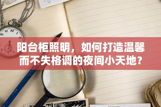 阳台柜照明，如何打造温馨而不失格调的夜间小天地？