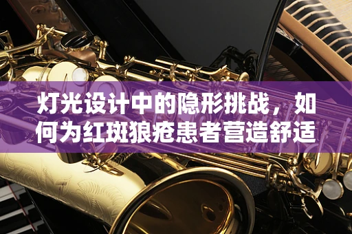 灯光设计中的隐形挑战，如何为红斑狼疮患者营造舒适光环境？