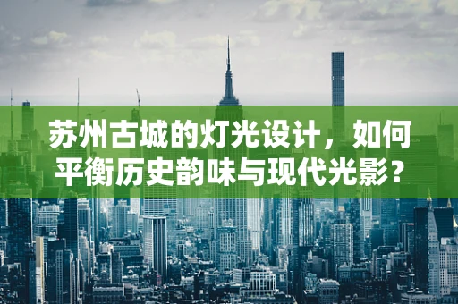 苏州古城的灯光设计，如何平衡历史韵味与现代光影？