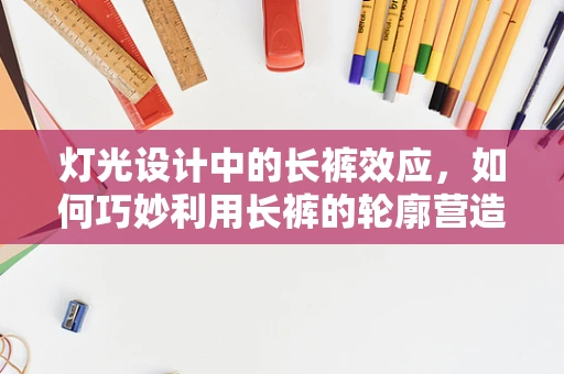 灯光设计中的长裤效应，如何巧妙利用长裤的轮廓营造空间氛围？