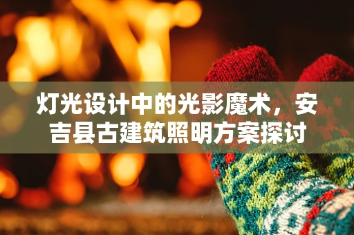 灯光设计中的光影魔术，安吉县古建筑照明方案探讨