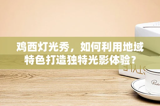 鸡西灯光秀，如何利用地域特色打造独特光影体验？