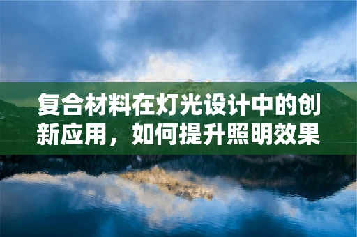 复合材料在灯光设计中的创新应用，如何提升照明效果与耐用性？