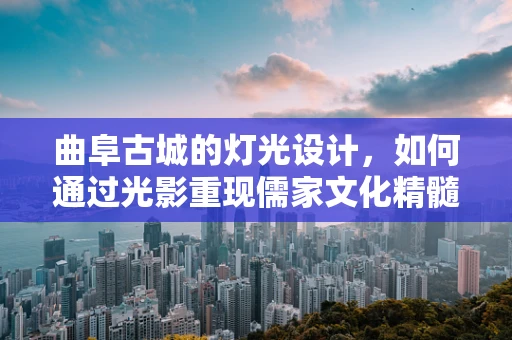 曲阜古城的灯光设计，如何通过光影重现儒家文化精髓？