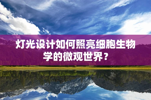 灯光设计如何照亮细胞生物学的微观世界？