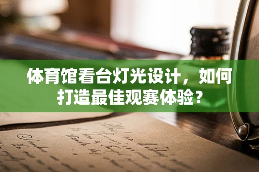 体育馆看台灯光设计，如何打造最佳观赛体验？