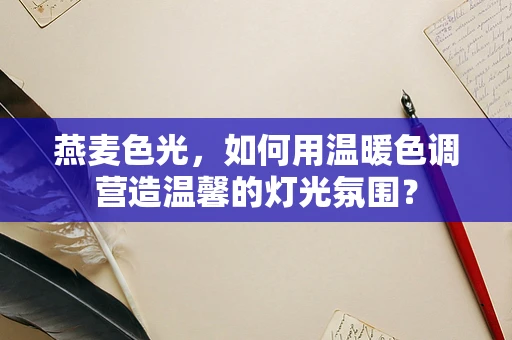 燕麦色光，如何用温暖色调营造温馨的灯光氛围？