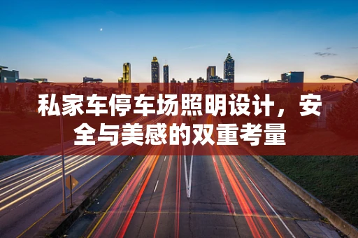 私家车停车场照明设计，安全与美感的双重考量