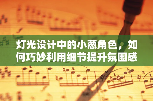 灯光设计中的小葱角色，如何巧妙利用细节提升氛围感？