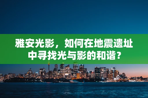 雅安光影，如何在地震遗址中寻找光与影的和谐？