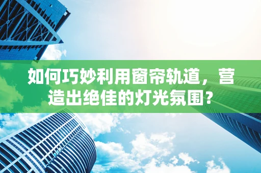 如何巧妙利用窗帘轨道，营造出绝佳的灯光氛围？