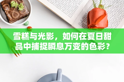 雪糕与光影，如何在夏日甜品中捕捉瞬息万变的色彩？