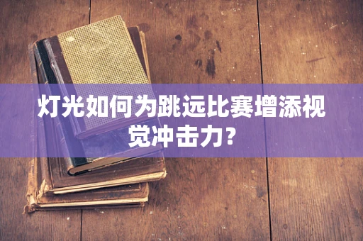 灯光如何为跳远比赛增添视觉冲击力？