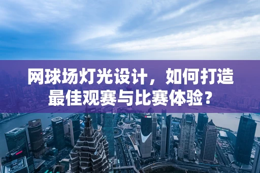 网球场灯光设计，如何打造最佳观赛与比赛体验？