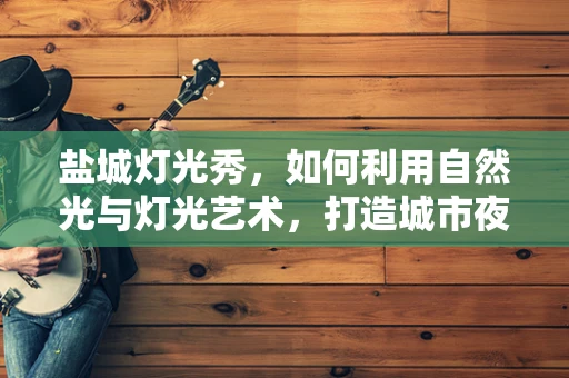盐城灯光秀，如何利用自然光与灯光艺术，打造城市夜幕下的璀璨明珠？