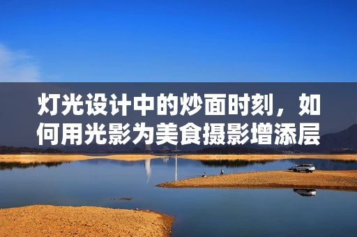 灯光设计中的炒面时刻，如何用光影为美食摄影增添层次感？