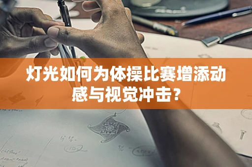 灯光如何为体操比赛增添动感与视觉冲击？
