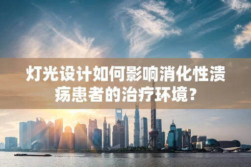 灯光设计如何影响消化性溃疡患者的治疗环境？