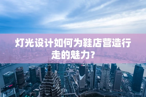 灯光设计如何为鞋店营造行走的魅力？