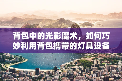 背包中的光影魔术，如何巧妙利用背包携带的灯具设备进行现场布光？