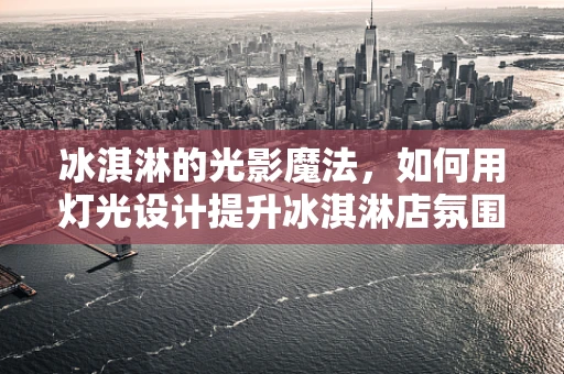 冰淇淋的光影魔法，如何用灯光设计提升冰淇淋店氛围？