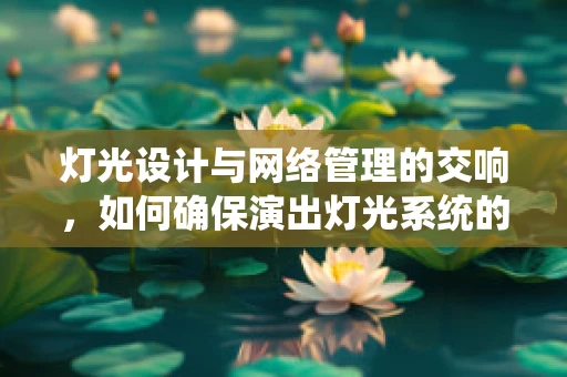 灯光设计与网络管理的交响，如何确保演出灯光系统的无缝运行？