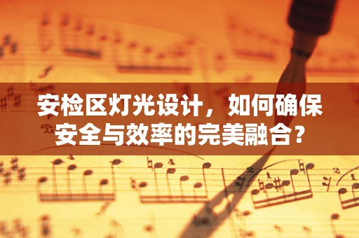 安检区灯光设计，如何确保安全与效率的完美融合？