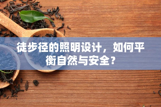 徒步径的照明设计，如何平衡自然与安全？