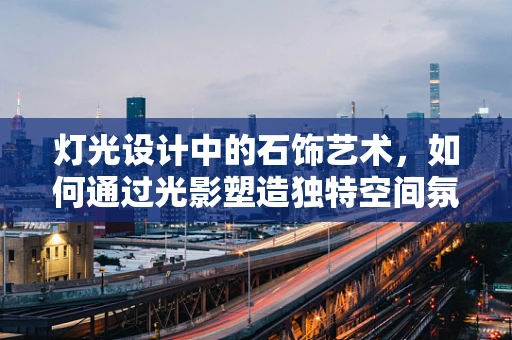 灯光设计中的石饰艺术，如何通过光影塑造独特空间氛围？