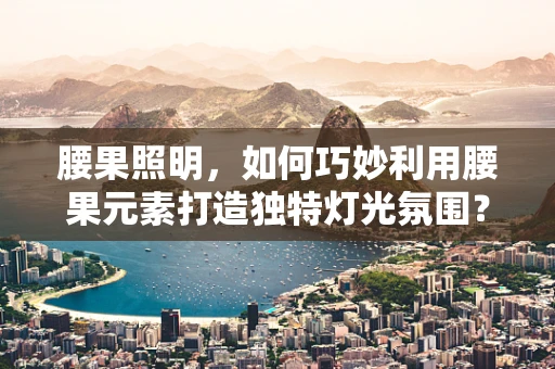 腰果照明，如何巧妙利用腰果元素打造独特灯光氛围？