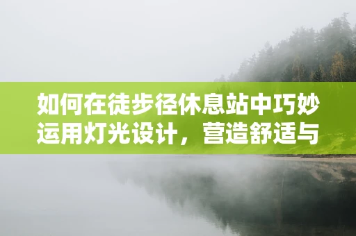 如何在徒步径休息站中巧妙运用灯光设计，营造舒适与安全的双重体验？