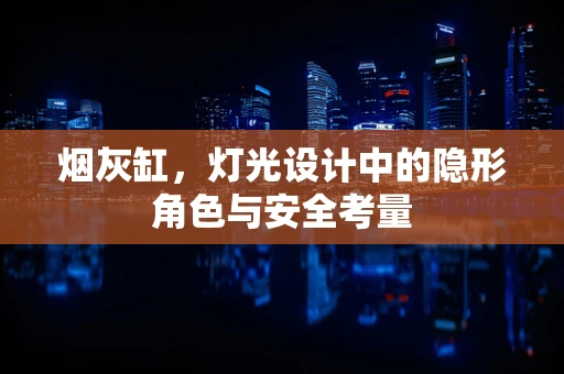 烟灰缸，灯光设计中的隐形角色与安全考量