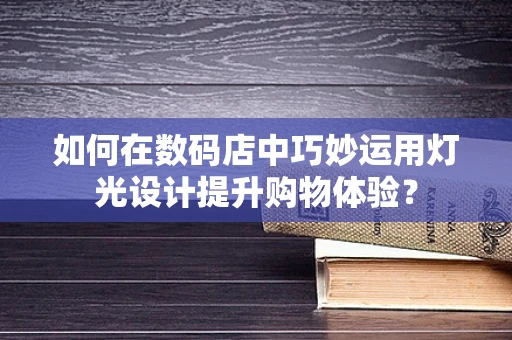 如何在数码店中巧妙运用灯光设计提升购物体验？