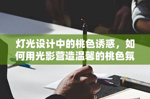 灯光设计中的桃色诱惑，如何用光影营造温馨的桃色氛围？