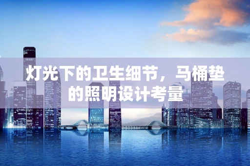 灯光下的卫生细节，马桶垫的照明设计考量