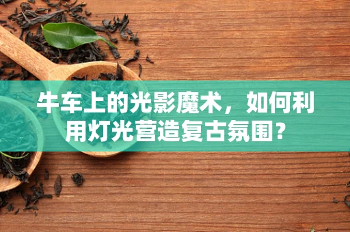牛车上的光影魔术，如何利用灯光营造复古氛围？