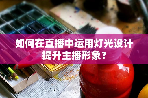 如何在直播中运用灯光设计提升主播形象？