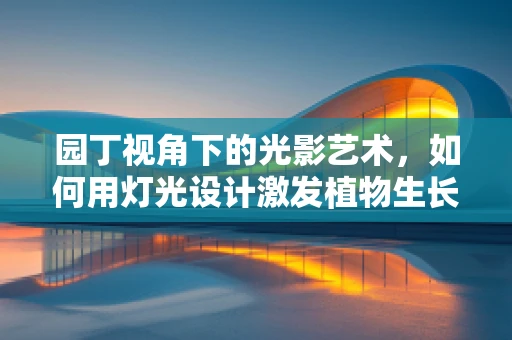园丁视角下的光影艺术，如何用灯光设计激发植物生长的活力？